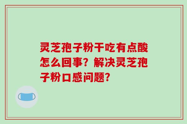 灵芝孢子粉干吃有点酸怎么回事？解决灵芝孢子粉口感问题？-第1张图片-破壁灵芝孢子粉研究指南