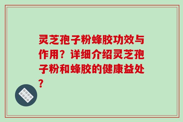 灵芝孢子粉蜂胶功效与作用？详细介绍灵芝孢子粉和蜂胶的健康益处？-第1张图片-破壁灵芝孢子粉研究指南