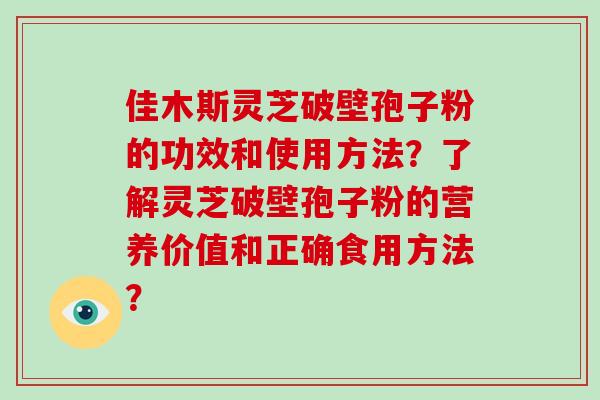 佳木斯灵芝破壁孢子粉的功效和使用方法？了解灵芝破壁孢子粉的营养价值和正确食用方法？-第1张图片-破壁灵芝孢子粉研究指南