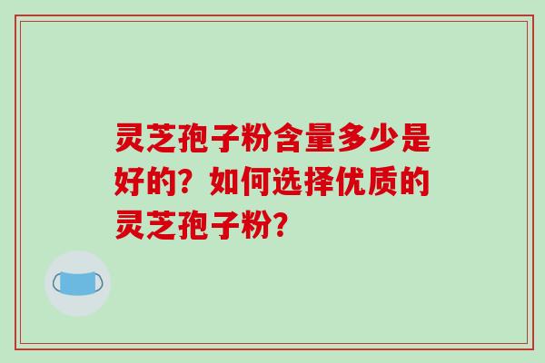 灵芝孢子粉含量多少是好的？如何选择优质的灵芝孢子粉？-第1张图片-破壁灵芝孢子粉研究指南