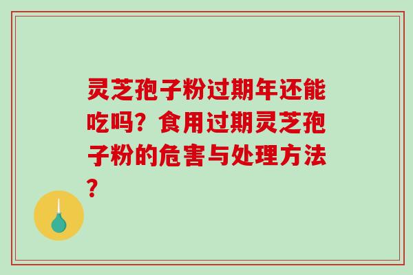 灵芝孢子粉过期年还能吃吗？食用过期灵芝孢子粉的危害与处理方法？-第1张图片-破壁灵芝孢子粉研究指南