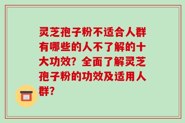 灵芝孢子粉不适合人群有哪些的人不了解的十大功效？全面了解灵芝孢子粉的功效及适用人群？-第1张图片-破壁灵芝孢子粉研究指南