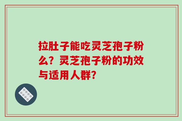 拉肚子能吃灵芝孢子粉么？灵芝孢子粉的功效与适用人群？-第1张图片-破壁灵芝孢子粉研究指南