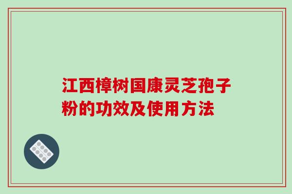 江西樟树国康灵芝孢子粉的功效及使用方法-第1张图片-破壁灵芝孢子粉研究指南