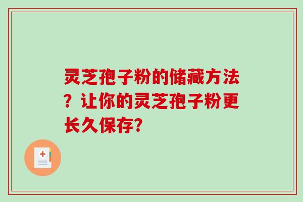 灵芝孢子粉的储藏方法？让你的灵芝孢子粉更长久保存？-第1张图片-破壁灵芝孢子粉研究指南