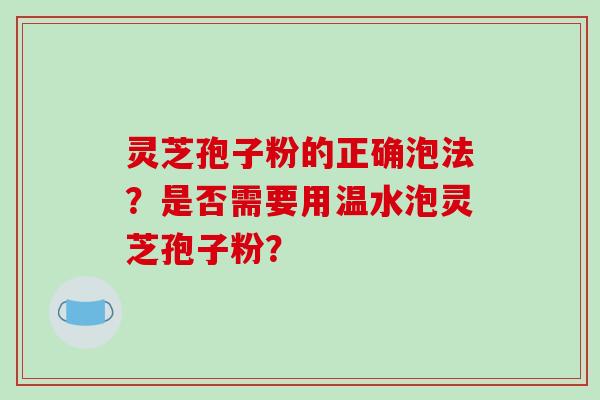 灵芝孢子粉的正确泡法？是否需要用温水泡灵芝孢子粉？-第1张图片-破壁灵芝孢子粉研究指南