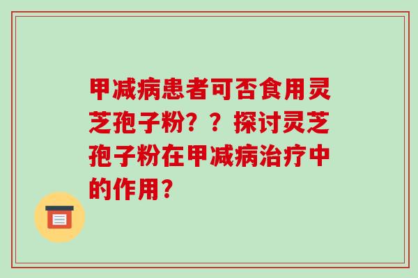 甲减病患者可否食用灵芝孢子粉？？探讨灵芝孢子粉在甲减病治疗中的作用？-第1张图片-破壁灵芝孢子粉研究指南