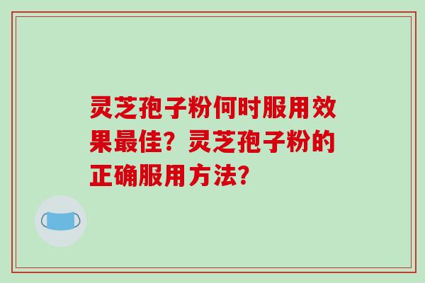 灵芝孢子粉何时服用效果最佳？灵芝孢子粉的正确服用方法？-第1张图片-破壁灵芝孢子粉研究指南