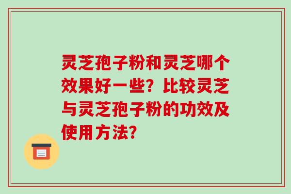 灵芝孢子粉和灵芝哪个效果好一些？比较灵芝与灵芝孢子粉的功效及使用方法？-第1张图片-破壁灵芝孢子粉研究指南