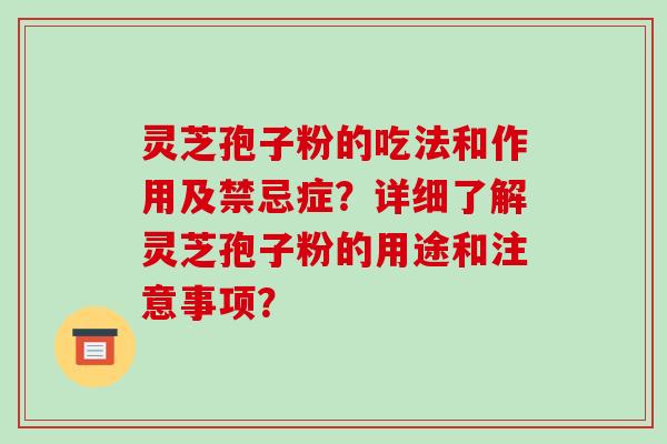 灵芝孢子粉的吃法和作用及禁忌症？详细了解灵芝孢子粉的用途和注意事项？-第1张图片-破壁灵芝孢子粉研究指南