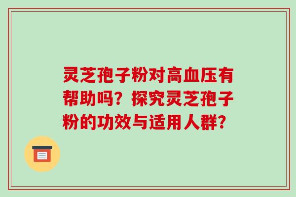 灵芝孢子粉对高血压有帮助吗？探究灵芝孢子粉的功效与适用人群？-第1张图片-破壁灵芝孢子粉研究指南