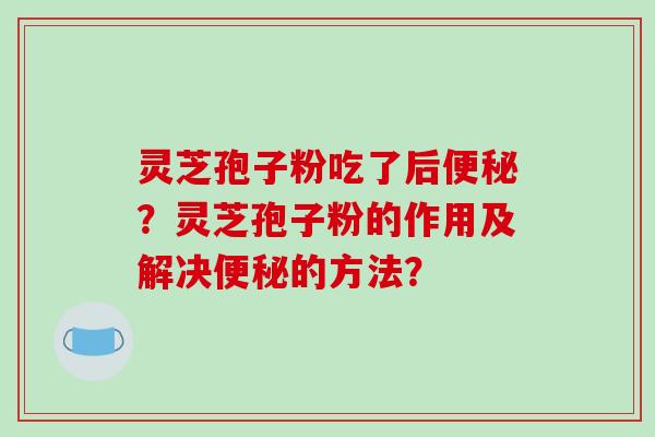 灵芝孢子粉吃了后便秘？灵芝孢子粉的作用及解决便秘的方法？-第1张图片-破壁灵芝孢子粉研究指南