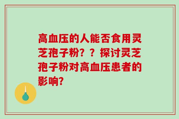 高血压的人能否食用灵芝孢子粉？？探讨灵芝孢子粉对高血压患者的影响？-第1张图片-破壁灵芝孢子粉研究指南