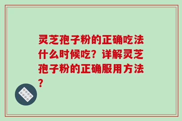 灵芝孢子粉的正确吃法什么时候吃？详解灵芝孢子粉的正确服用方法？-第1张图片-破壁灵芝孢子粉研究指南