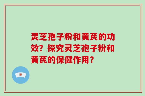 灵芝孢子粉和黄芪的功效？探究灵芝孢子粉和黄芪的保健作用？-第1张图片-破壁灵芝孢子粉研究指南