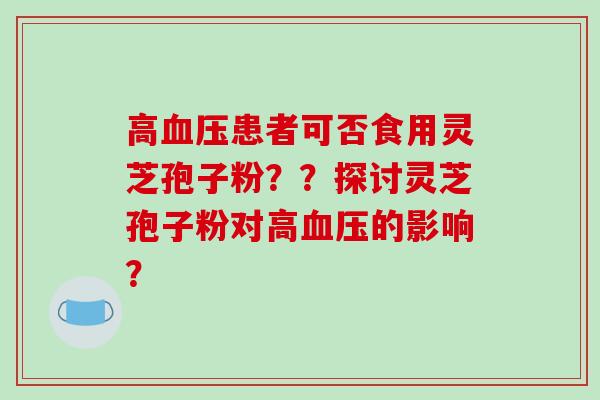 高血压患者可否食用灵芝孢子粉？？探讨灵芝孢子粉对高血压的影响？-第1张图片-破壁灵芝孢子粉研究指南