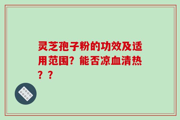 灵芝孢子粉的功效及适用范围？能否凉血清热？？-第1张图片-破壁灵芝孢子粉研究指南