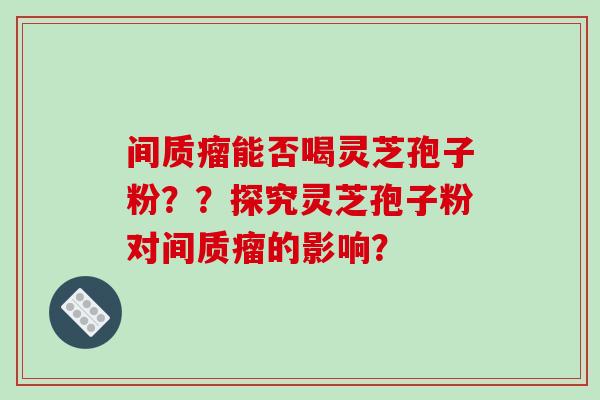 间质瘤能否喝灵芝孢子粉？？探究灵芝孢子粉对间质瘤的影响？-第1张图片-破壁灵芝孢子粉研究指南