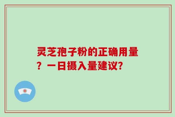 灵芝孢子粉的正确用量？一日摄入量建议？-第1张图片-破壁灵芝孢子粉研究指南