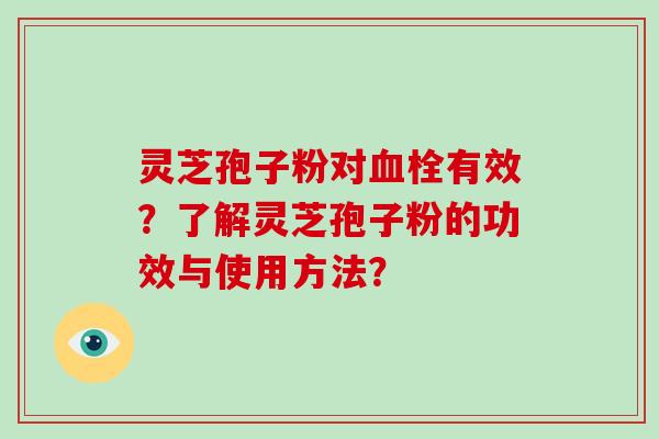灵芝孢子粉对血栓有效？了解灵芝孢子粉的功效与使用方法？-第1张图片-破壁灵芝孢子粉研究指南