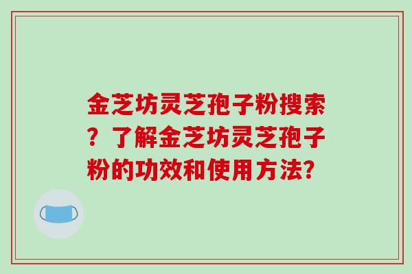 金芝坊灵芝孢子粉搜索？了解金芝坊灵芝孢子粉的功效和使用方法？-第1张图片-破壁灵芝孢子粉研究指南