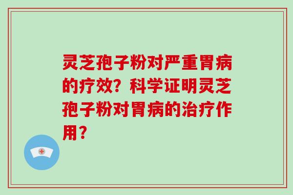 灵芝孢子粉对严重胃病的疗效？科学证明灵芝孢子粉对胃病的治疗作用？-第1张图片-破壁灵芝孢子粉研究指南