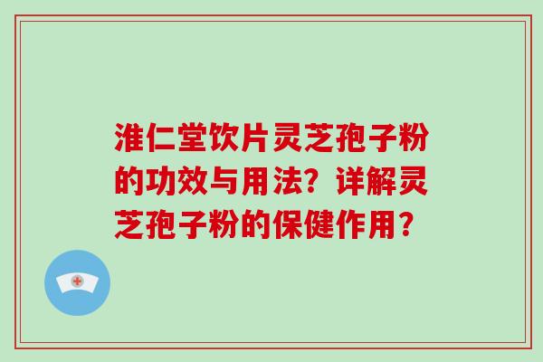 淮仁堂饮片灵芝孢子粉的功效与用法？详解灵芝孢子粉的保健作用？-第1张图片-破壁灵芝孢子粉研究指南