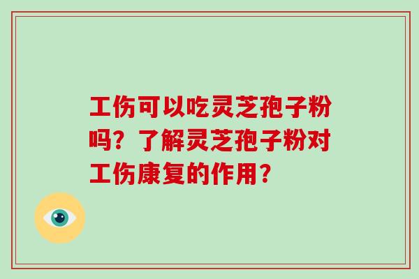 工伤可以吃灵芝孢子粉吗？了解灵芝孢子粉对工伤康复的作用？-第1张图片-破壁灵芝孢子粉研究指南