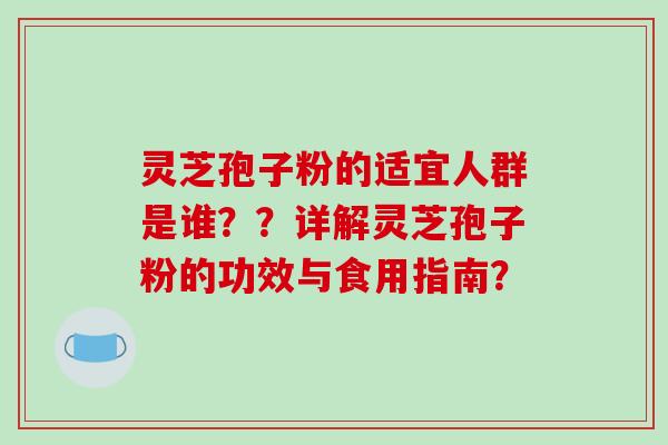 灵芝孢子粉的适宜人群是谁？？详解灵芝孢子粉的功效与食用指南？-第1张图片-破壁灵芝孢子粉研究指南