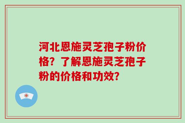 河北恩施灵芝孢子粉价格？了解恩施灵芝孢子粉的价格和功效？-第1张图片-破壁灵芝孢子粉研究指南