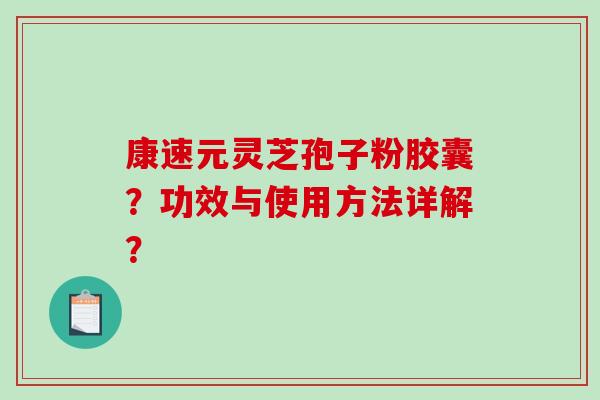 康速元灵芝孢子粉胶囊？功效与使用方法详解？-第1张图片-破壁灵芝孢子粉研究指南