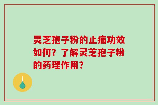 灵芝孢子粉的止痛功效如何？了解灵芝孢子粉的药理作用？-第1张图片-破壁灵芝孢子粉研究指南