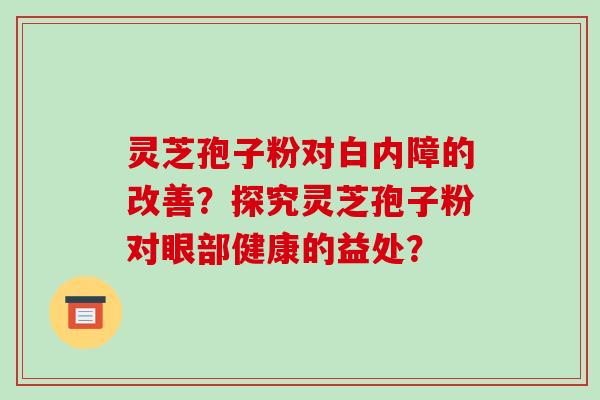 灵芝孢子粉对白内障的改善？探究灵芝孢子粉对眼部健康的益处？-第1张图片-破壁灵芝孢子粉研究指南