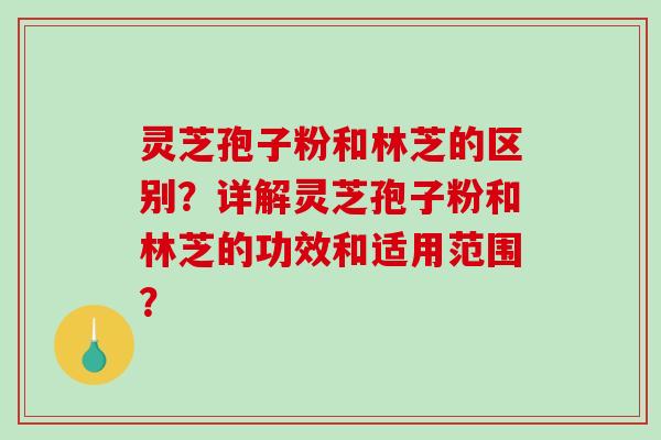 灵芝孢子粉和林芝的区别？详解灵芝孢子粉和林芝的功效和适用范围？-第1张图片-破壁灵芝孢子粉研究指南