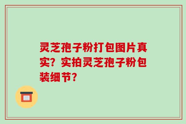 灵芝孢子粉打包图片真实?实拍灵芝孢子粉包装细节?-第1张图片-破壁灵芝孢子粉研究指南 灵芝孢子粉打包图片真实?实拍灵芝孢子粉包装细节?-第1张图片-破壁灵芝孢子粉研究指南