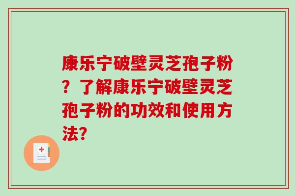 康乐宁破壁灵芝孢子粉？了解康乐宁破壁灵芝孢子粉的功效和使用方法？-第1张图片-破壁灵芝孢子粉研究指南