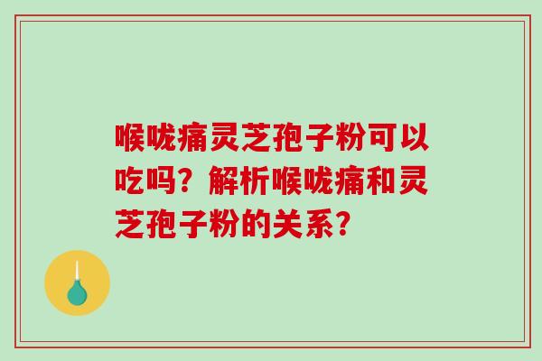 喉咙痛灵芝孢子粉可以吃吗？解析喉咙痛和灵芝孢子粉的关系？-第1张图片-破壁灵芝孢子粉研究指南