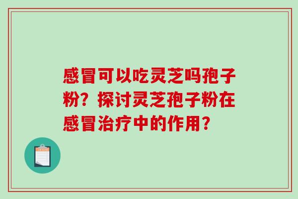 感冒可以吃灵芝吗孢子粉？探讨灵芝孢子粉在感冒治疗中的作用？-第1张图片-破壁灵芝孢子粉研究指南