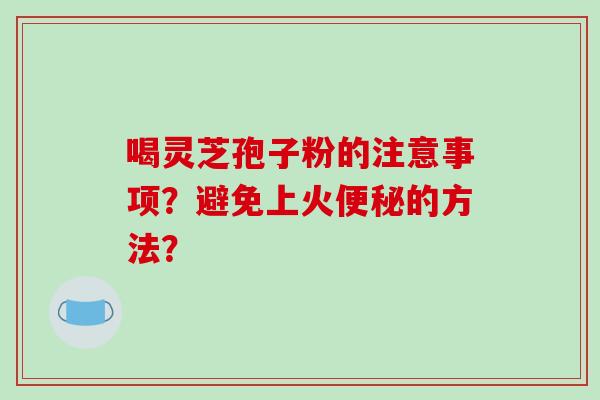 喝灵芝孢子粉的注意事项？避免上火便秘的方法？-第1张图片-破壁灵芝孢子粉研究指南