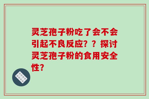 灵芝孢子粉吃了会不会引起不良反应？？探讨灵芝孢子粉的食用安全性？-第1张图片-破壁灵芝孢子粉研究指南