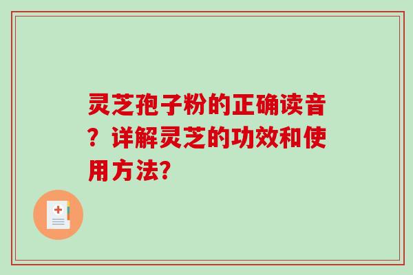 灵芝孢子粉的正确读音？详解灵芝的功效和使用方法？-第1张图片-破壁灵芝孢子粉研究指南