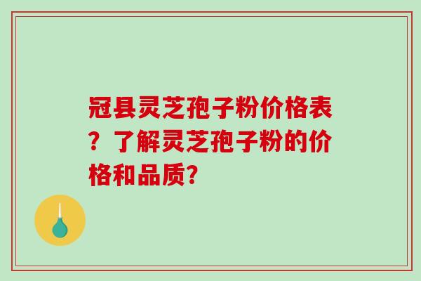 冠县灵芝孢子粉价格表？了解灵芝孢子粉的价格和品质？-第1张图片-破壁灵芝孢子粉研究指南