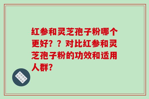 红参和灵芝孢子粉哪个更好？？对比红参和灵芝孢子粉的功效和适用人群？-第1张图片-破壁灵芝孢子粉研究指南