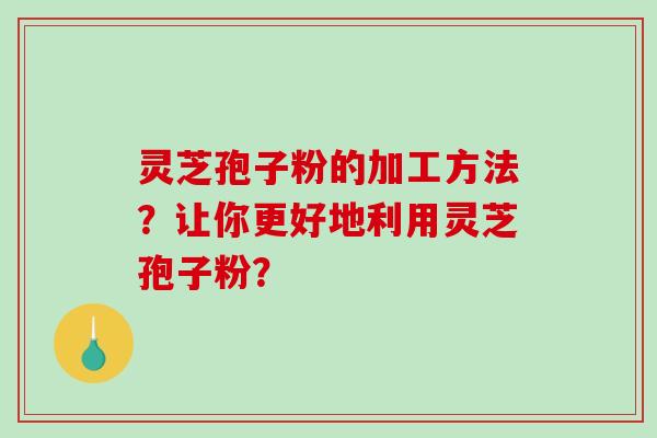 灵芝孢子粉的加工方法？让你更好地利用灵芝孢子粉？-第1张图片-破壁灵芝孢子粉研究指南