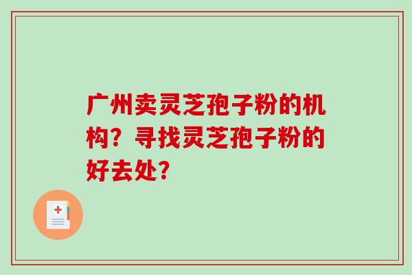 广州卖灵芝孢子粉的机构?寻找灵芝孢子粉的好去处?-第1张图片-破壁灵芝孢子粉研究指南 广州卖灵芝孢子粉的机构?寻找灵芝孢子粉的好去处?-第1张图片-破壁灵芝孢子粉研究指南