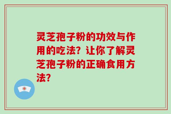 灵芝孢子粉的功效与作用的吃法？让你了解灵芝孢子粉的正确食用方法？-第1张图片-破壁灵芝孢子粉研究指南