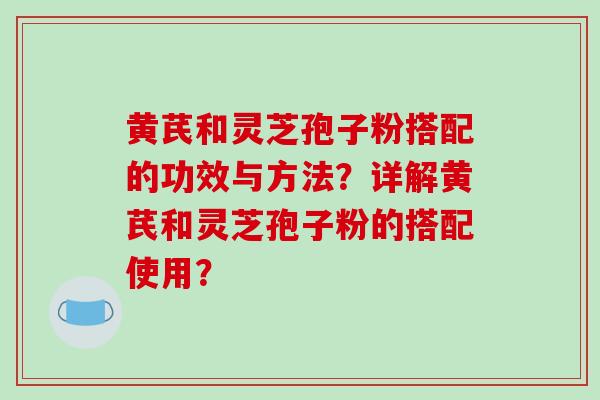 黄芪和灵芝孢子粉搭配的功效与方法？详解黄芪和灵芝孢子粉的搭配使用？-第1张图片-破壁灵芝孢子粉研究指南