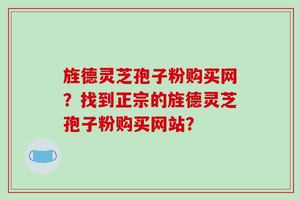 旌德灵芝孢子粉购买网？找到正宗的旌德灵芝孢子粉购买网站？-第1张图片-破壁灵芝孢子粉研究指南