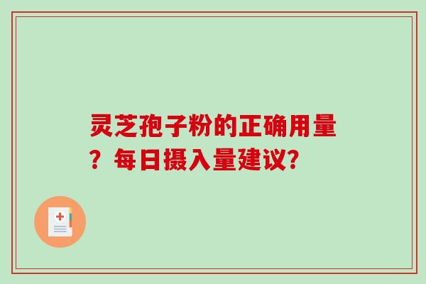 灵芝孢子粉的正确用量？每日摄入量建议？-第1张图片-破壁灵芝孢子粉研究指南