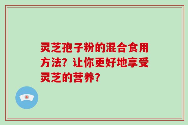 灵芝孢子粉的混合食用方法？让你更好地享受灵芝的营养？-第1张图片-破壁灵芝孢子粉研究指南